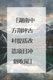 湖南中方荆坪古村提质改造项目冲刺收尾