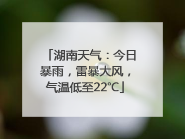 湖南天气：今日暴雨，雷暴大风，气温低至22℃