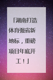 湖南打造体育强省新地标，重磅项目年底开工！