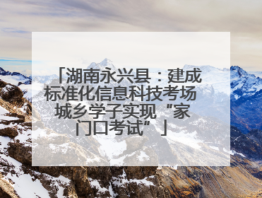 湖南永兴县：建成标准化信息科技考场 城乡学子实现“家门口考试”