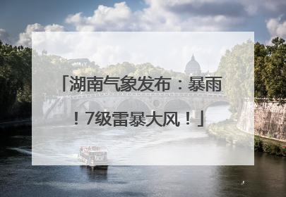 湖南气象发布：暴雨！7级雷暴大风！