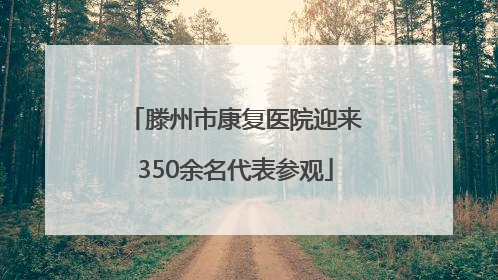 滕州市康复医院迎来350余名代表参观