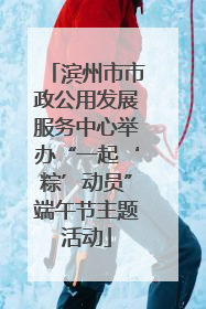 滨州市市政公用发展服务中心举办“一起‘粽’动员”端午节主题活动