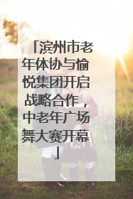 滨州市老年体协与愉悦集团开启战略合作，中老年广场舞大赛开幕