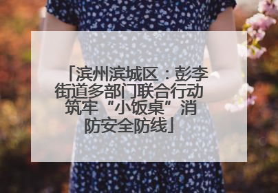 滨州滨城区：彭李街道多部门联合行动 筑牢“小饭桌”消防安全防线