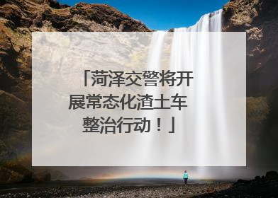 菏泽交警将开展常态化渣土车整治行动！