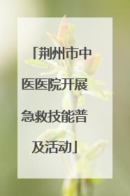 荆州市中医医院开展急救技能普及活动