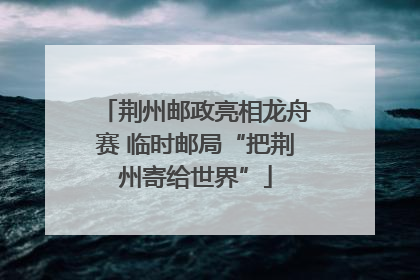 荆州邮政亮相龙舟赛 临时邮局“把荆州寄给世界”