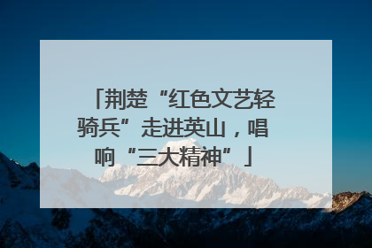 荆楚“红色文艺轻骑兵”走进英山，唱响“三大精神”