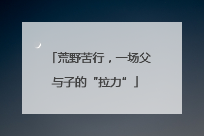 荒野苦行，一场父与子的“拉力”