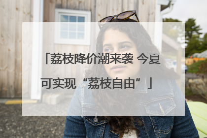 荔枝降价潮来袭 今夏可实现“荔枝自由”