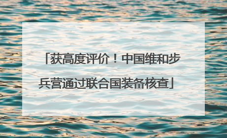 获高度评价！中国维和步兵营通过联合国装备核查
