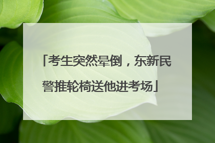考生突然晕倒，东新民警推轮椅送他进考场