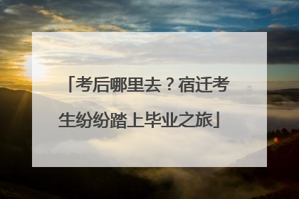 考后哪里去？宿迁考生纷纷踏上毕业之旅