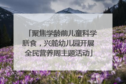聚焦学龄前儿童科学膳食，兴麓幼儿园开展全民营养周主题活动