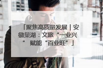 聚焦高质量发展｜安徽巢湖：文旅“一业兴” 赋能“百业旺”