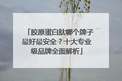 胶原蛋白肽哪个牌子最好最安全？十大专业级品牌全面解析