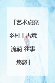 艺术点亮乡村丨古意流淌 往事悠悠