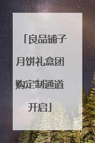 良品铺子月饼礼盒团购定制通道开启