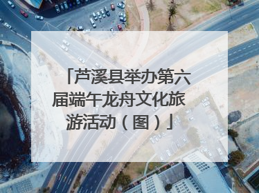 芦溪县举办第六届端午龙舟文化旅游活动（图）
