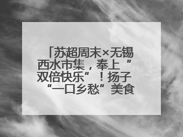 苏超周末×无锡西水市集，奉上“双倍快乐”！扬子“一口乡愁”美食别错过