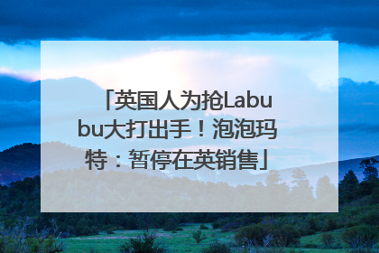 英国人为抢Labubu大打出手！泡泡玛特：暂停在英销售