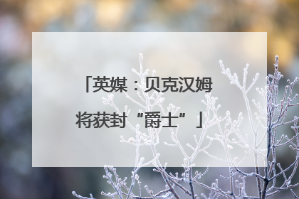 英媒：贝克汉姆将获封“爵士”