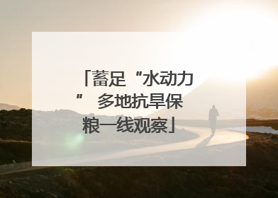 蓄足“水动力” 多地抗旱保粮一线观察