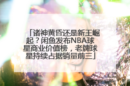 诸神黄昏还是新王崛起？闲鱼发布NBA球星商业价值榜，老牌球星持续占据销量前三