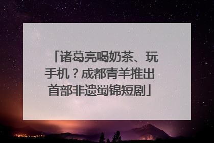 诸葛亮喝奶茶、玩手机？成都青羊推出首部非遗蜀锦短剧