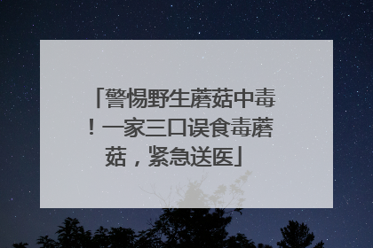 警惕野生蘑菇中毒！一家三口误食毒蘑菇，紧急送医