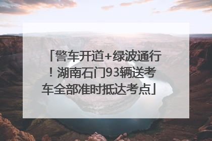 警车开道+绿波通行！湖南石门93辆送考车全部准时抵达考点