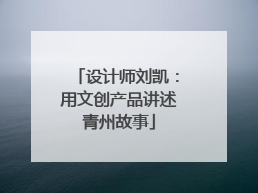 设计师刘凯：用文创产品讲述青州故事