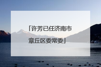 许芳已任济南市章丘区委常委