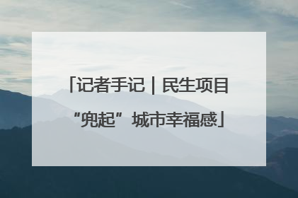 记者手记｜民生项目“兜起”城市幸福感