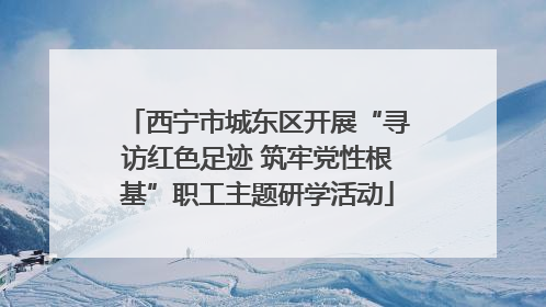 西宁市城东区开展“寻访红色足迹 筑牢党性根基”职工主题研学活动