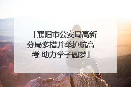 襄阳市公安局高新分局多措并举护航高考 助力学子圆梦