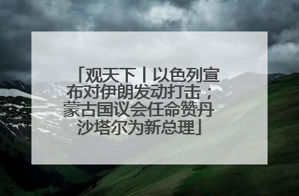 观天下丨以色列宣布对伊朗发动打击；蒙古国议会任命赞丹沙塔尔为新总理