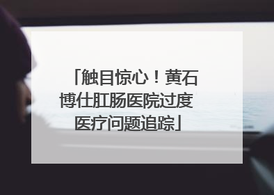 触目惊心！黄石博仕肛肠医院过度医疗问题追踪