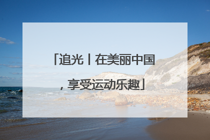 追光丨在美丽中国，享受运动乐趣