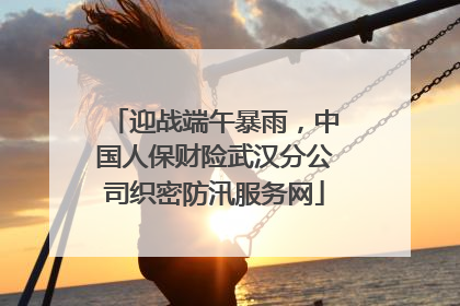 迎战端午暴雨，中国人保财险武汉分公司织密防汛服务网