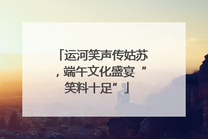 运河笑声传姑苏，端午文化盛宴“笑料十足”