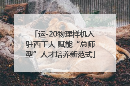 运-20物理样机入驻西工大 赋能“总师型”人才培养新范式