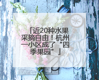 近20种水果采摘自由！杭州一小区成了“四季果园”