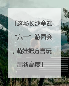 这场长沙童谣“六一”游园会，萌娃把方言玩出新高度