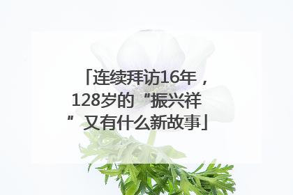 连续拜访16年，128岁的“振兴祥”又有什么新故事