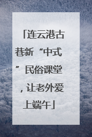 连云港古巷新“中式”民俗课堂，让老外爱上端午