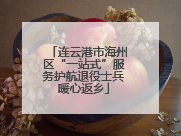 连云港市海州区“一站式”服务护航退役士兵暖心返乡