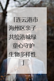 连云港市海州区亲子共绘港城绿 童心守护生物多样性