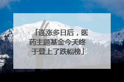 连涨多日后，医药主题基金今天终于登上了跌幅榜